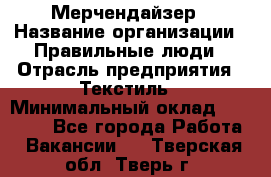 Мерчендайзер › Название организации ­ Правильные люди › Отрасль предприятия ­ Текстиль › Минимальный оклад ­ 26 000 - Все города Работа » Вакансии   . Тверская обл.,Тверь г.